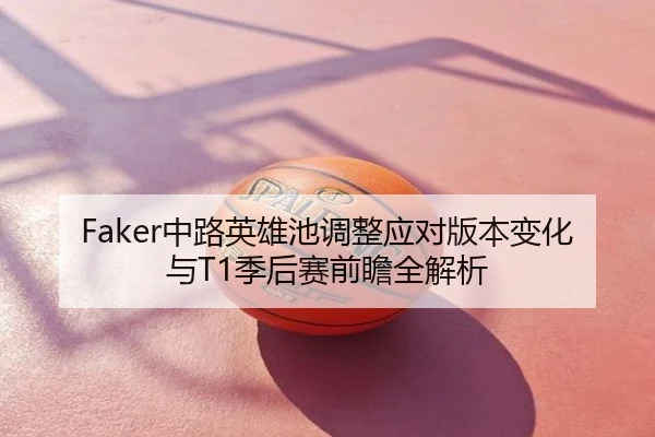 Faker中路英雄池调整应对版本变化与T1季后赛前瞻全解析